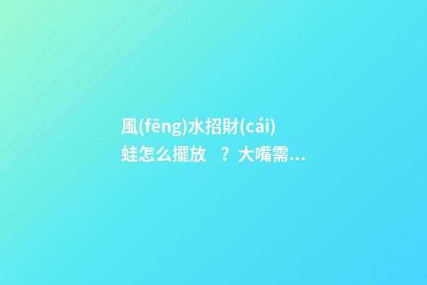 風(fēng)水招財(cái)蛙怎么擺放？大嘴需朝外